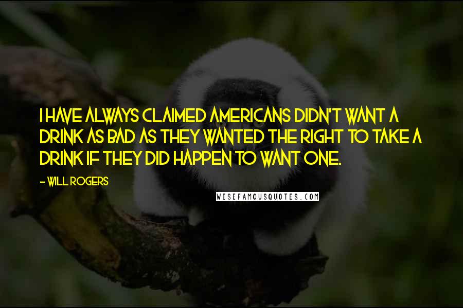 Will Rogers Quotes: I have always claimed Americans didn't want a drink as bad as they wanted the right to take a drink if they did happen to want one.