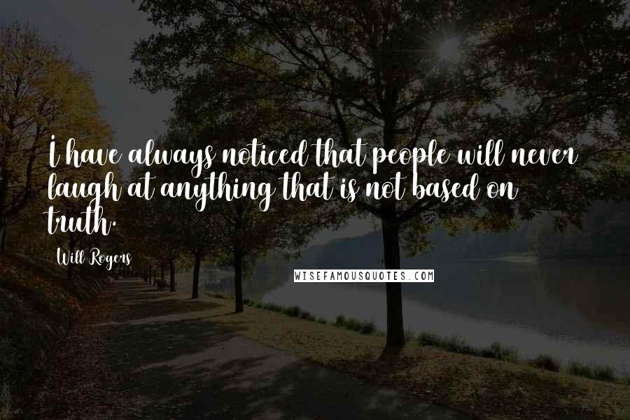 Will Rogers Quotes: I have always noticed that people will never laugh at anything that is not based on truth.