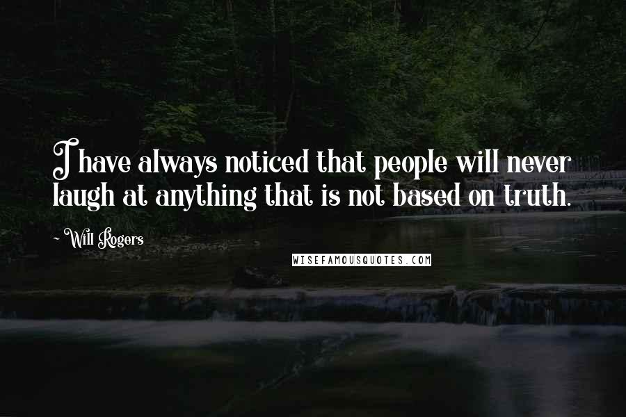 Will Rogers Quotes: I have always noticed that people will never laugh at anything that is not based on truth.