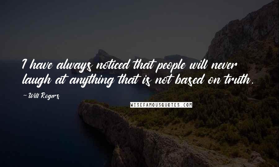 Will Rogers Quotes: I have always noticed that people will never laugh at anything that is not based on truth.