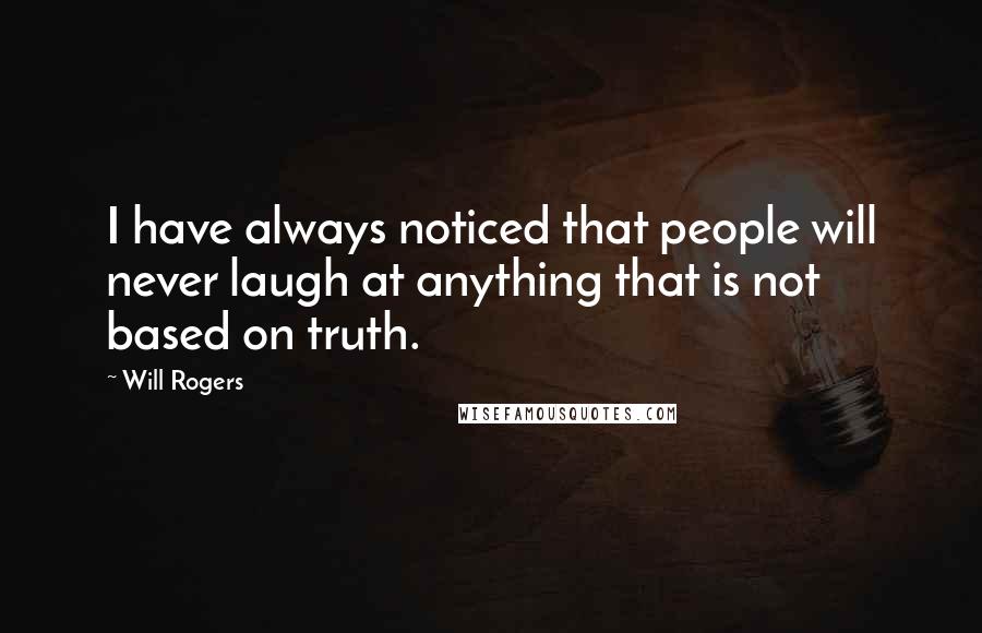 Will Rogers Quotes: I have always noticed that people will never laugh at anything that is not based on truth.