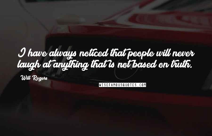 Will Rogers Quotes: I have always noticed that people will never laugh at anything that is not based on truth.