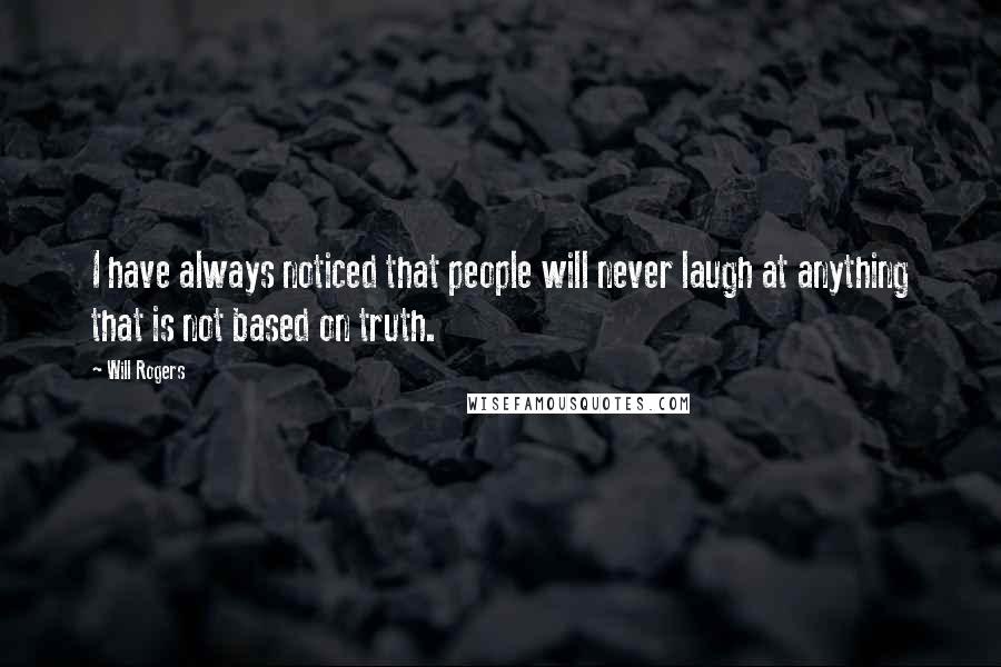 Will Rogers Quotes: I have always noticed that people will never laugh at anything that is not based on truth.