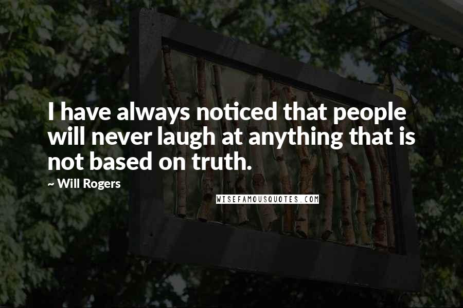 Will Rogers Quotes: I have always noticed that people will never laugh at anything that is not based on truth.