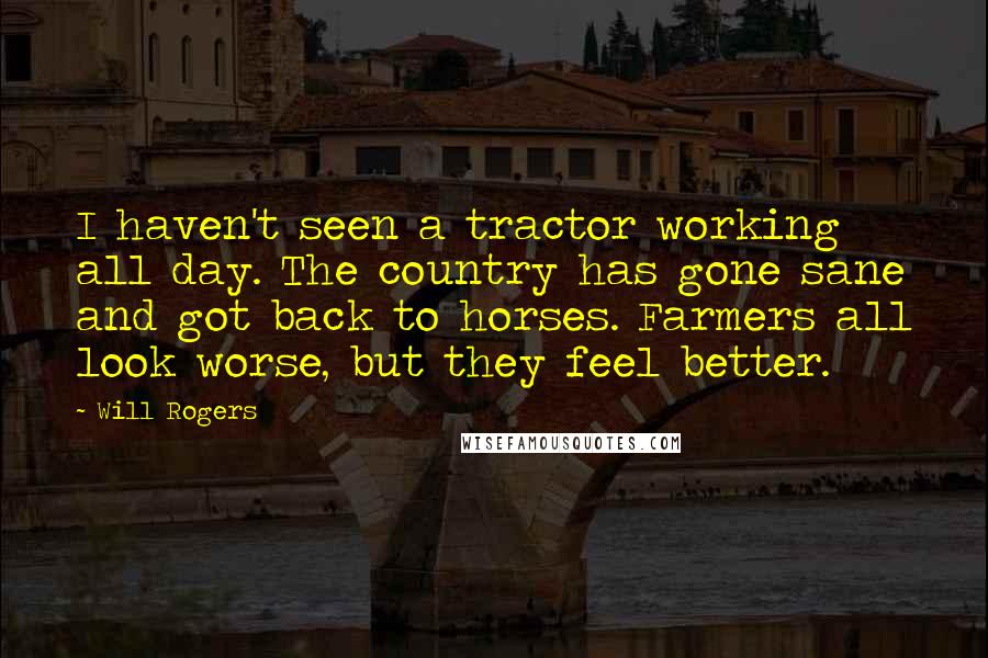 Will Rogers Quotes: I haven't seen a tractor working all day. The country has gone sane and got back to horses. Farmers all look worse, but they feel better.