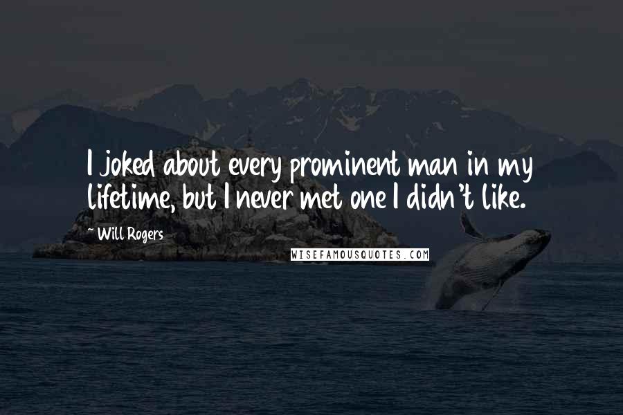 Will Rogers Quotes: I joked about every prominent man in my lifetime, but I never met one I didn't like.