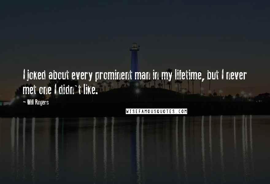 Will Rogers Quotes: I joked about every prominent man in my lifetime, but I never met one I didn't like.