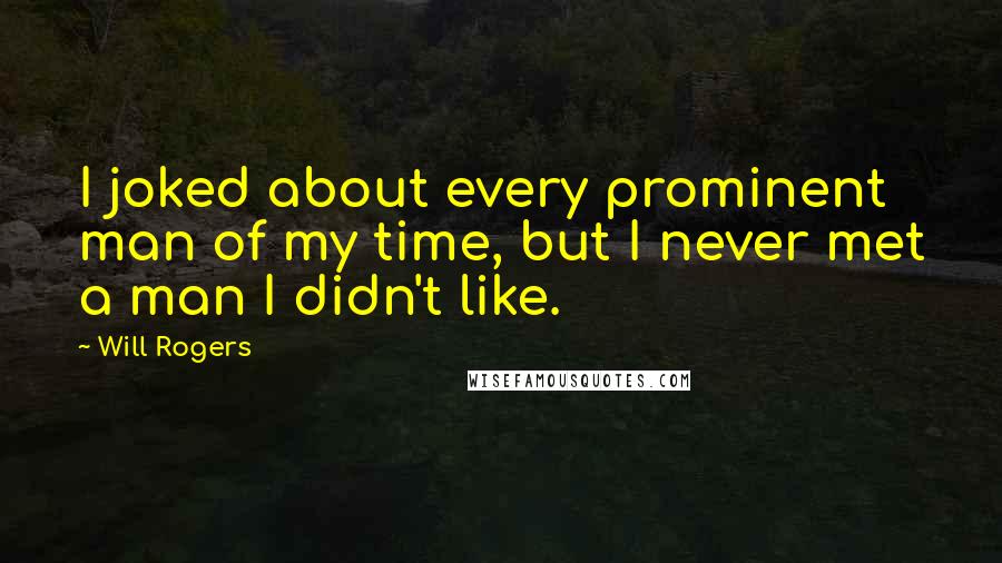 Will Rogers Quotes: I joked about every prominent man of my time, but I never met a man I didn't like.