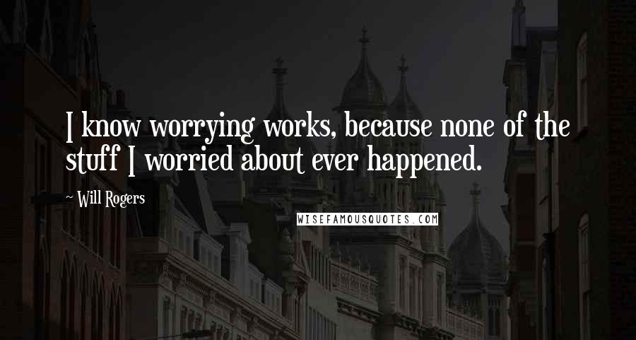 Will Rogers Quotes: I know worrying works, because none of the stuff I worried about ever happened.