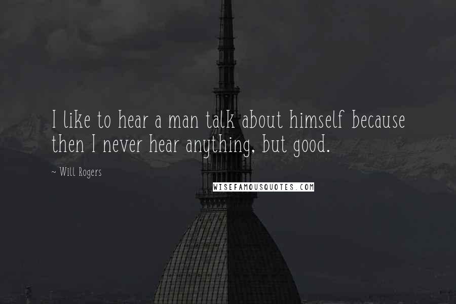 Will Rogers Quotes: I like to hear a man talk about himself because then I never hear anything, but good.