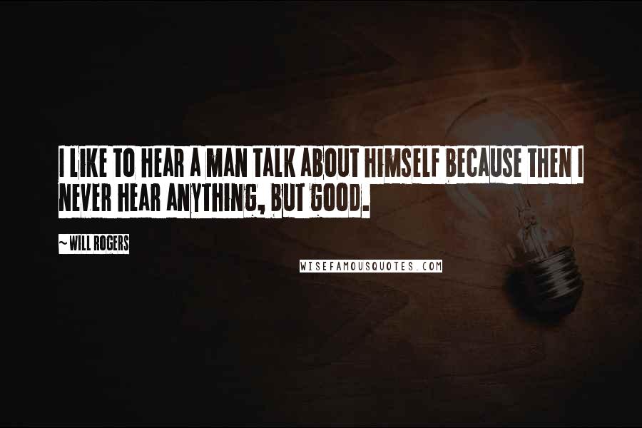 Will Rogers Quotes: I like to hear a man talk about himself because then I never hear anything, but good.