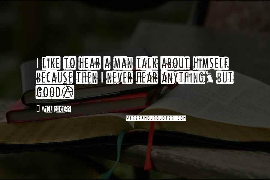 Will Rogers Quotes: I like to hear a man talk about himself because then I never hear anything, but good.