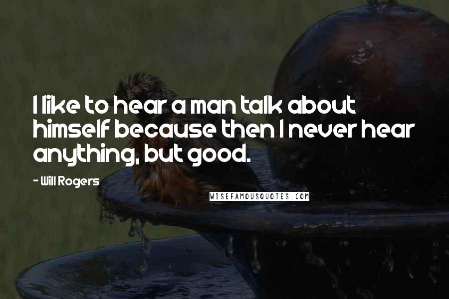 Will Rogers Quotes: I like to hear a man talk about himself because then I never hear anything, but good.