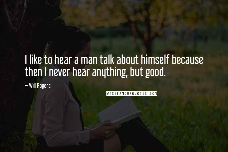 Will Rogers Quotes: I like to hear a man talk about himself because then I never hear anything, but good.