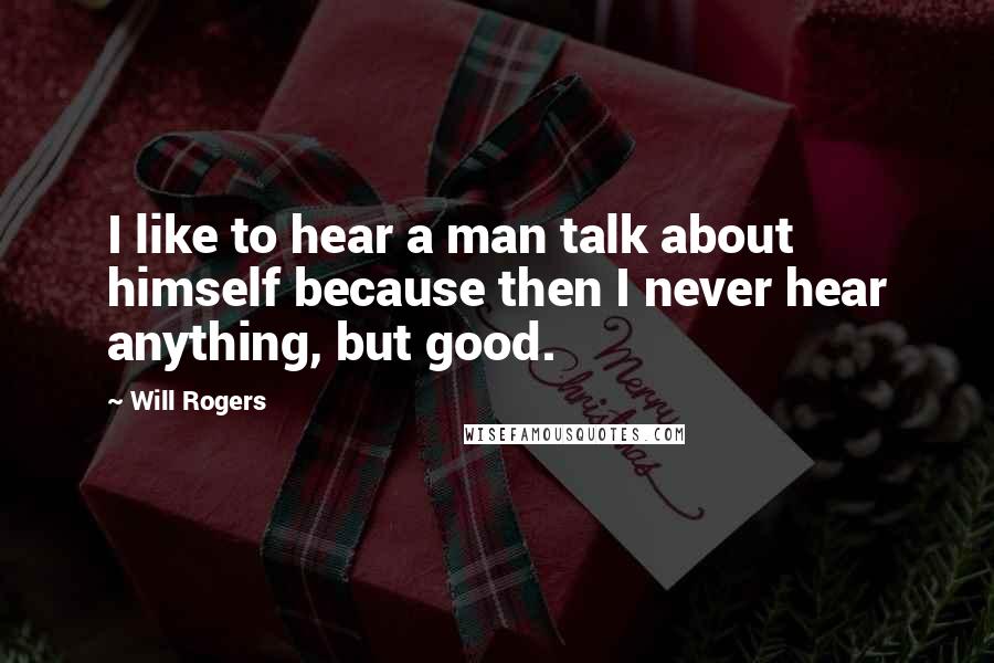 Will Rogers Quotes: I like to hear a man talk about himself because then I never hear anything, but good.