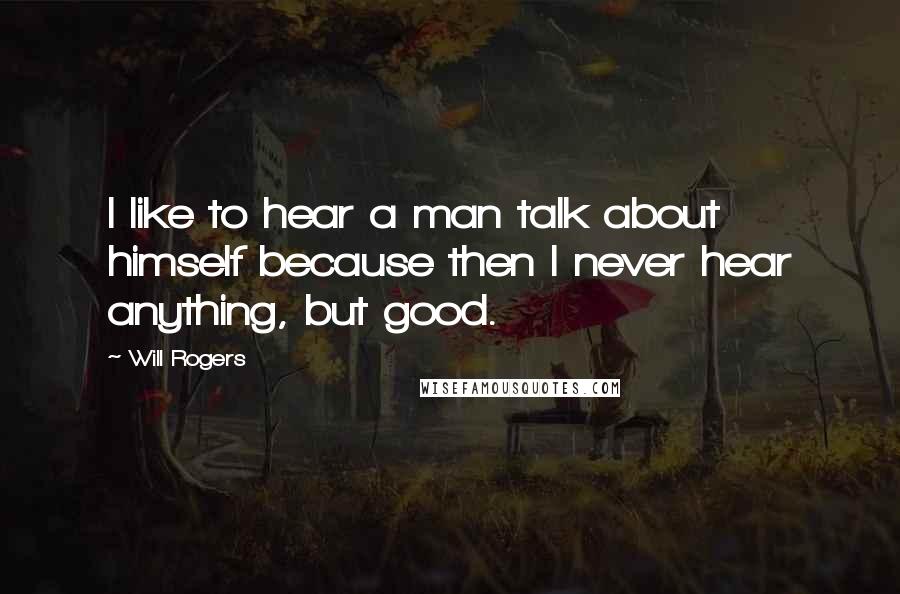 Will Rogers Quotes: I like to hear a man talk about himself because then I never hear anything, but good.