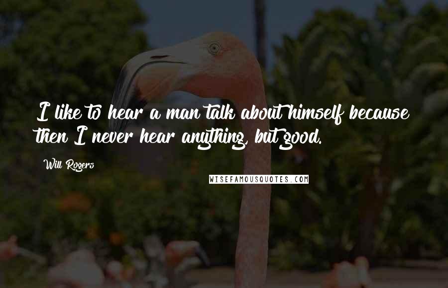 Will Rogers Quotes: I like to hear a man talk about himself because then I never hear anything, but good.