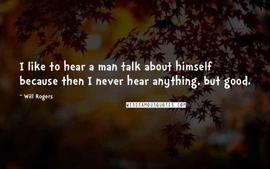 Will Rogers Quotes: I like to hear a man talk about himself because then I never hear anything, but good.