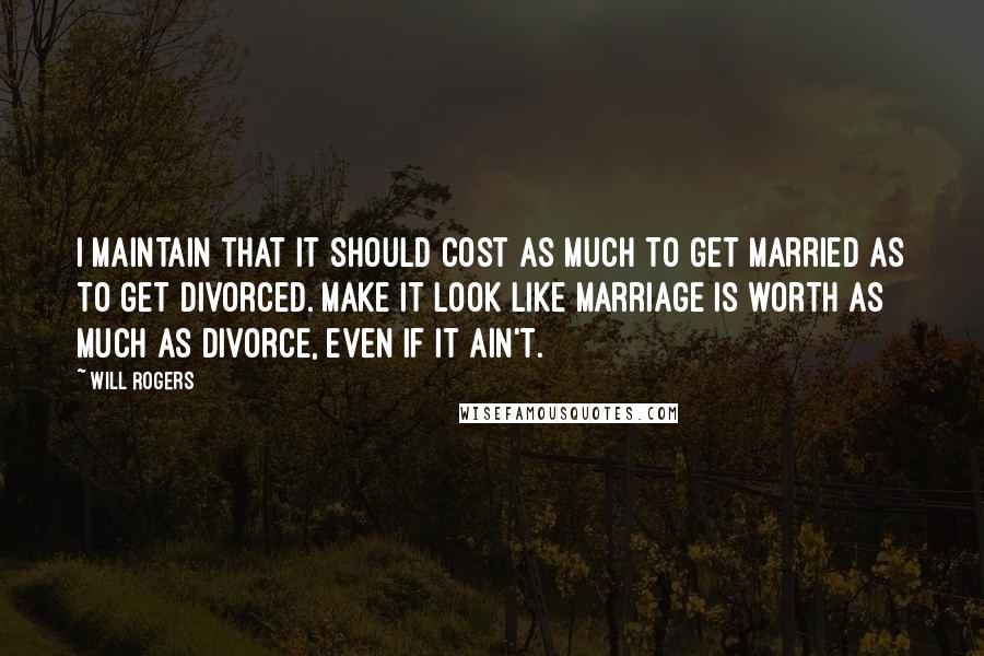 Will Rogers Quotes: I maintain that it should cost as much to get married as to get divorced. Make it look like marriage is worth as much as divorce, even if it ain't.