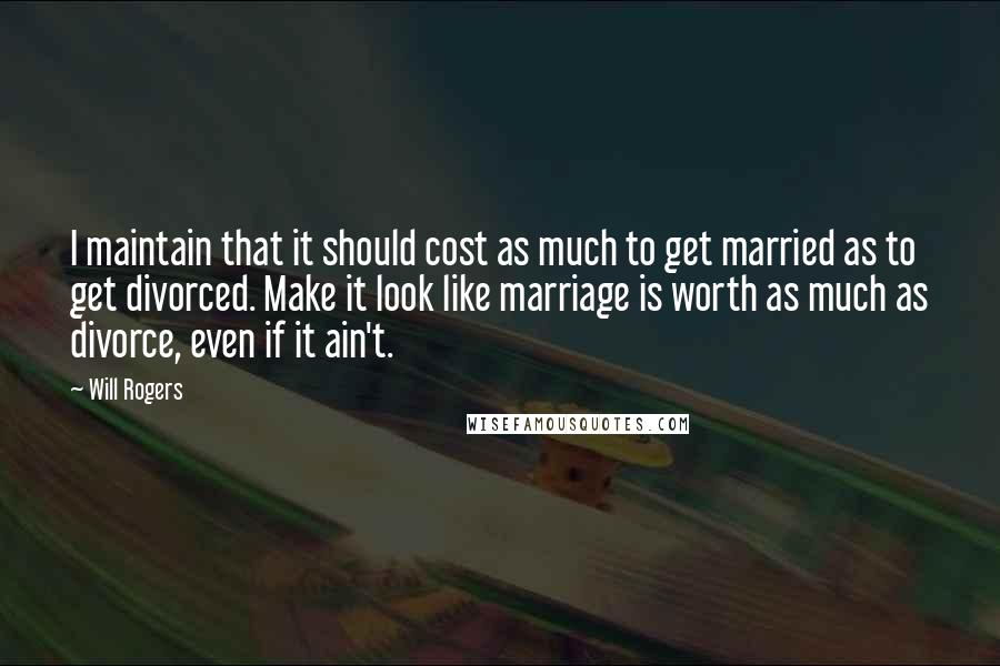 Will Rogers Quotes: I maintain that it should cost as much to get married as to get divorced. Make it look like marriage is worth as much as divorce, even if it ain't.