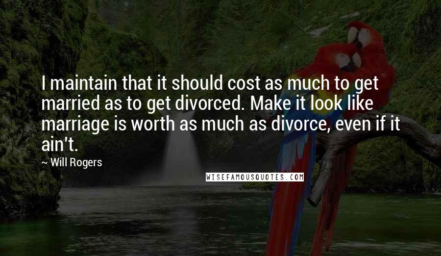 Will Rogers Quotes: I maintain that it should cost as much to get married as to get divorced. Make it look like marriage is worth as much as divorce, even if it ain't.