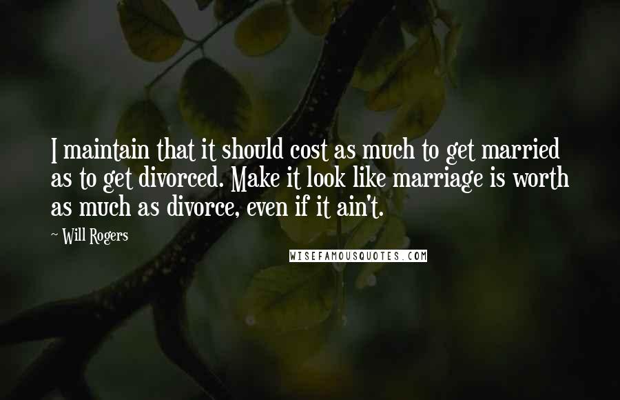 Will Rogers Quotes: I maintain that it should cost as much to get married as to get divorced. Make it look like marriage is worth as much as divorce, even if it ain't.