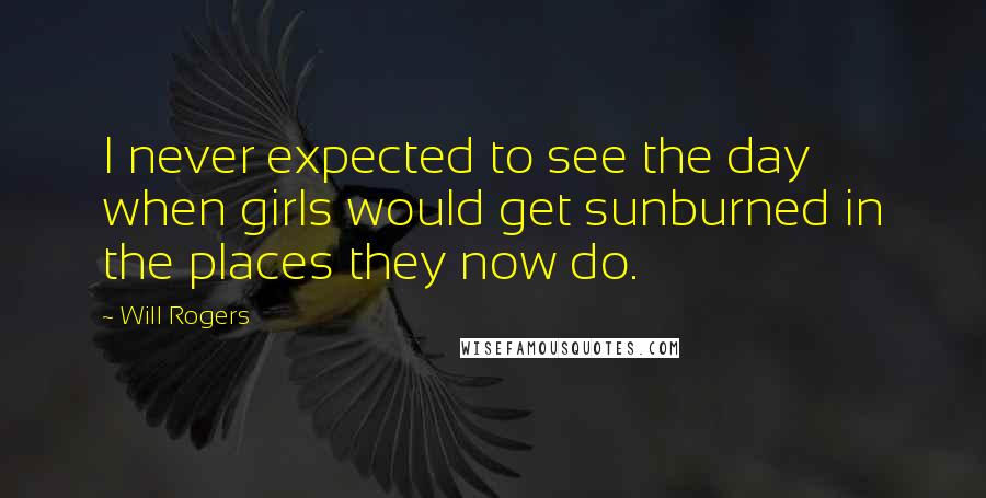 Will Rogers Quotes: I never expected to see the day when girls would get sunburned in the places they now do.