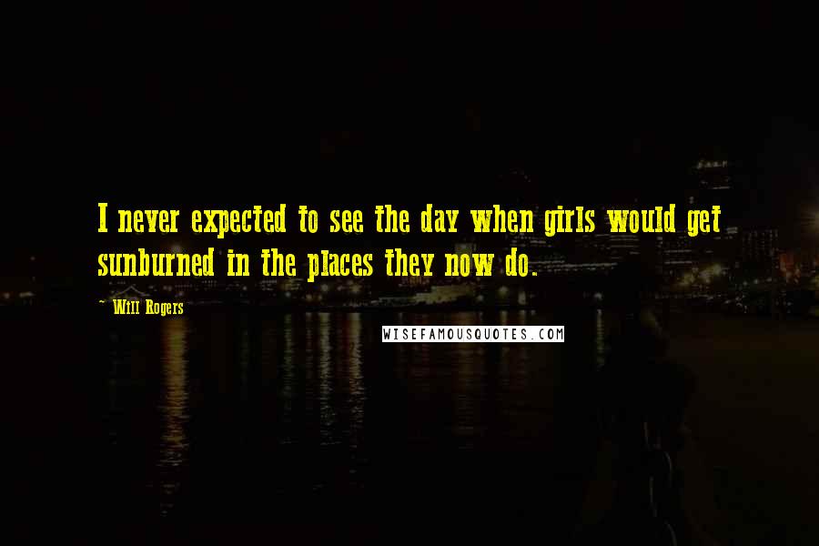 Will Rogers Quotes: I never expected to see the day when girls would get sunburned in the places they now do.