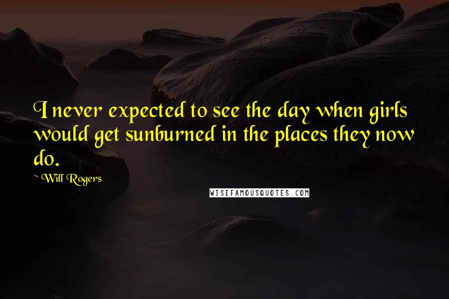 Will Rogers Quotes: I never expected to see the day when girls would get sunburned in the places they now do.