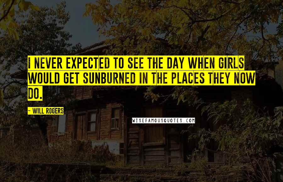 Will Rogers Quotes: I never expected to see the day when girls would get sunburned in the places they now do.