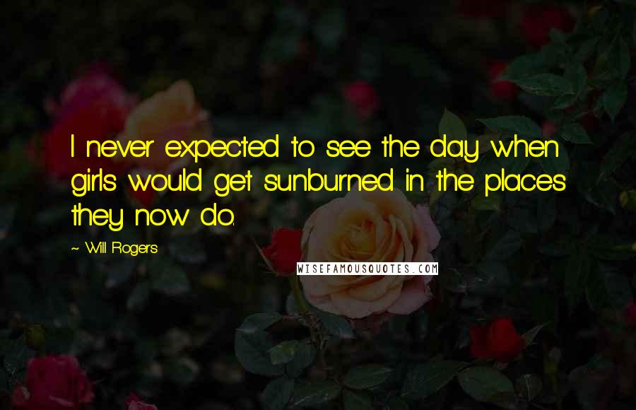 Will Rogers Quotes: I never expected to see the day when girls would get sunburned in the places they now do.