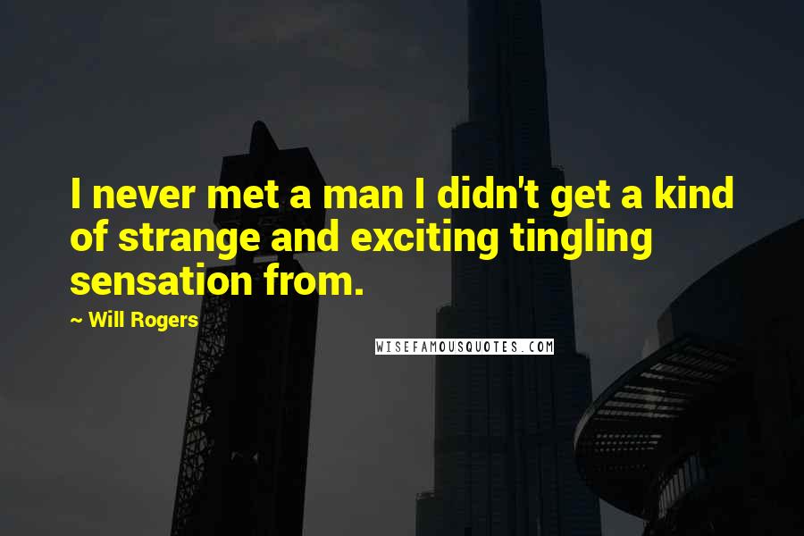 Will Rogers Quotes: I never met a man I didn't get a kind of strange and exciting tingling sensation from.