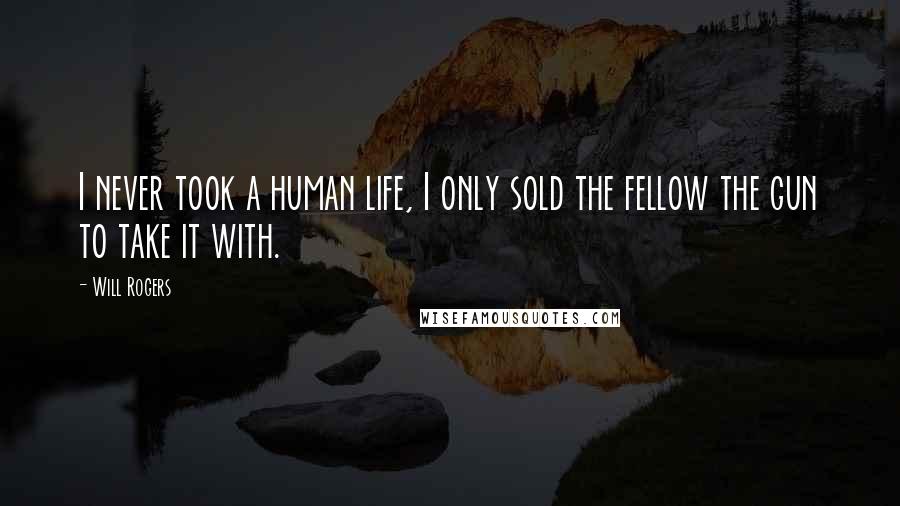 Will Rogers Quotes: I never took a human life, I only sold the fellow the gun to take it with.