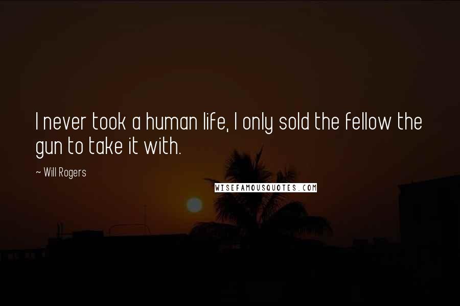Will Rogers Quotes: I never took a human life, I only sold the fellow the gun to take it with.