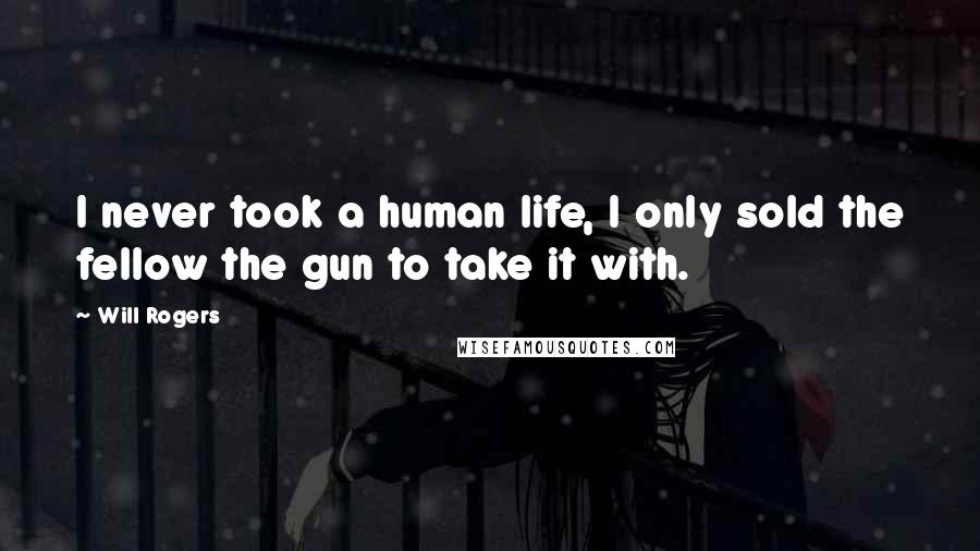 Will Rogers Quotes: I never took a human life, I only sold the fellow the gun to take it with.