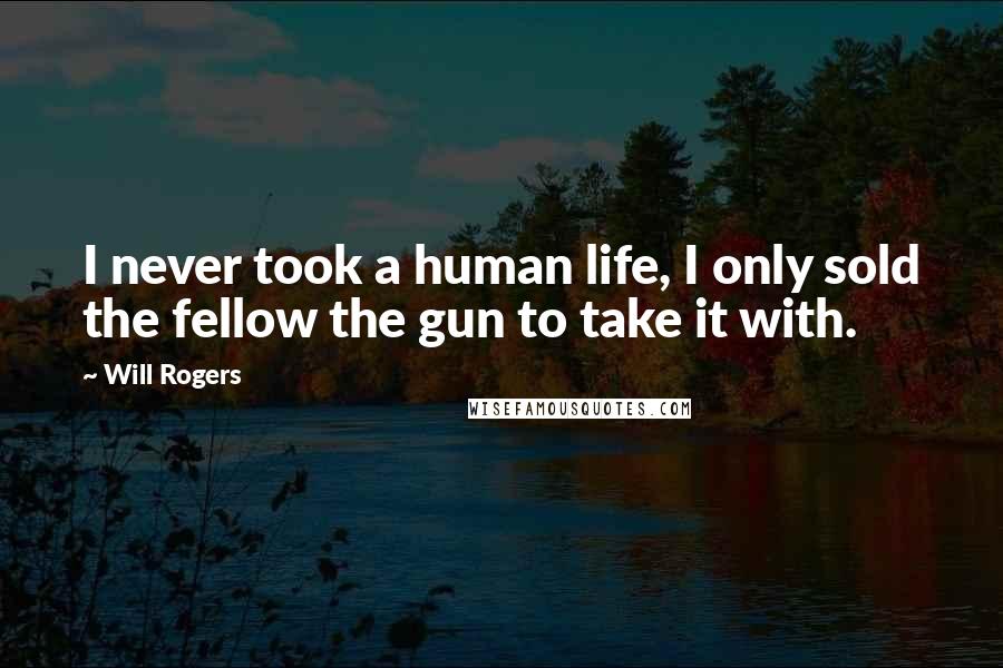Will Rogers Quotes: I never took a human life, I only sold the fellow the gun to take it with.