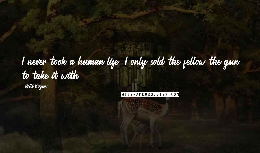 Will Rogers Quotes: I never took a human life, I only sold the fellow the gun to take it with.