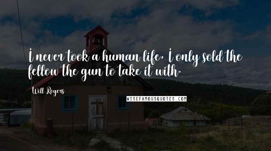Will Rogers Quotes: I never took a human life, I only sold the fellow the gun to take it with.