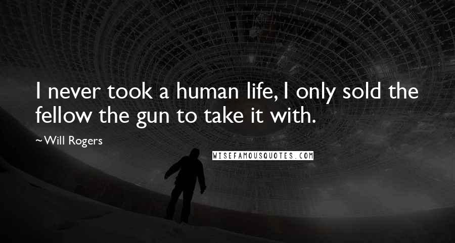 Will Rogers Quotes: I never took a human life, I only sold the fellow the gun to take it with.