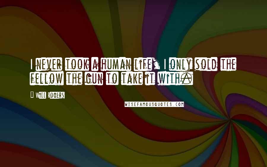 Will Rogers Quotes: I never took a human life, I only sold the fellow the gun to take it with.