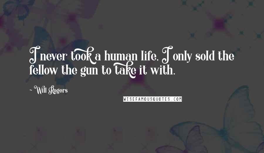 Will Rogers Quotes: I never took a human life, I only sold the fellow the gun to take it with.