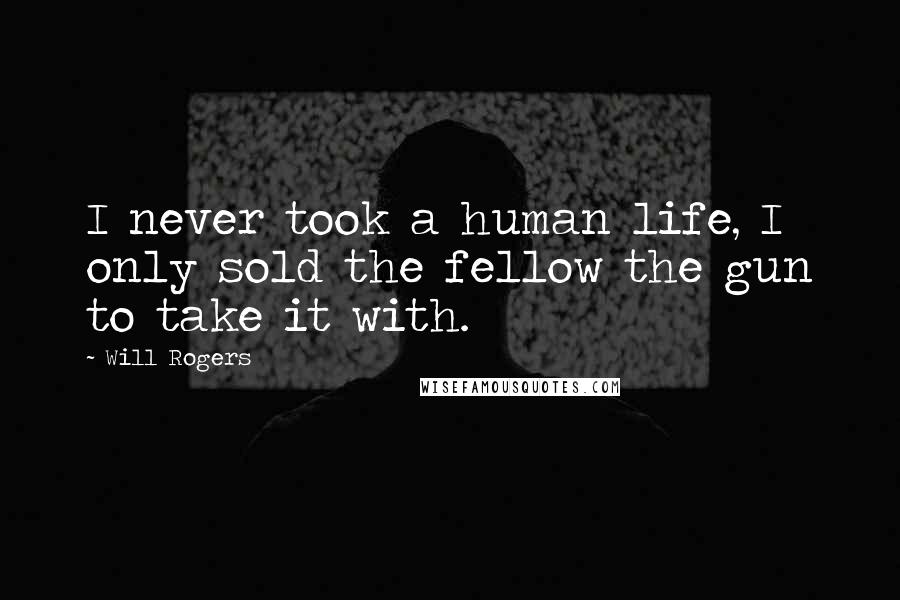 Will Rogers Quotes: I never took a human life, I only sold the fellow the gun to take it with.