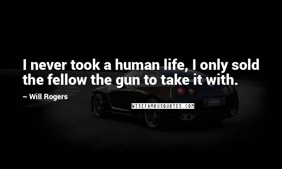 Will Rogers Quotes: I never took a human life, I only sold the fellow the gun to take it with.