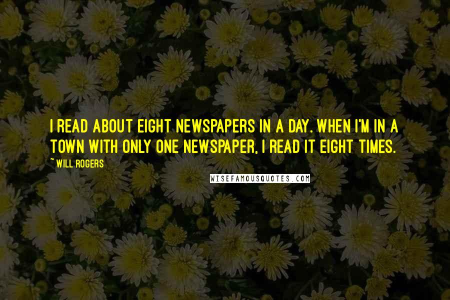 Will Rogers Quotes: I read about eight newspapers in a day. When I'm in a town with only one newspaper, I read it eight times.