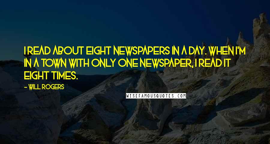 Will Rogers Quotes: I read about eight newspapers in a day. When I'm in a town with only one newspaper, I read it eight times.