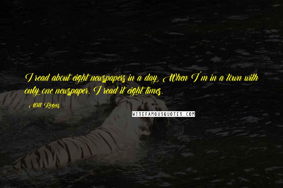 Will Rogers Quotes: I read about eight newspapers in a day. When I'm in a town with only one newspaper, I read it eight times.