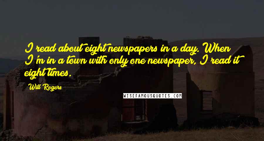 Will Rogers Quotes: I read about eight newspapers in a day. When I'm in a town with only one newspaper, I read it eight times.