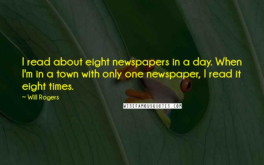 Will Rogers Quotes: I read about eight newspapers in a day. When I'm in a town with only one newspaper, I read it eight times.