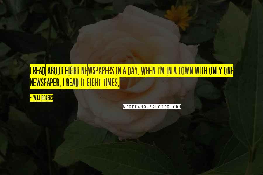 Will Rogers Quotes: I read about eight newspapers in a day. When I'm in a town with only one newspaper, I read it eight times.