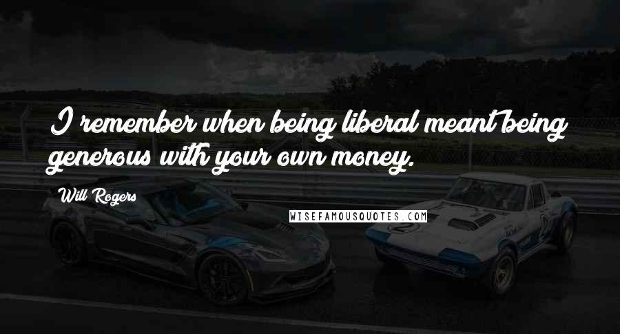 Will Rogers Quotes: I remember when being liberal meant being generous with your own money.